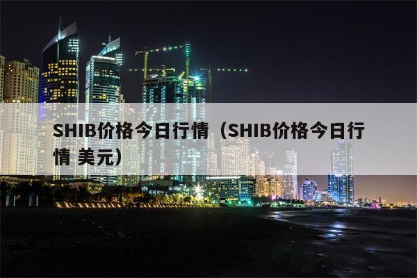 shib币价格今日行情实时(shib币价格今日行情币世界)