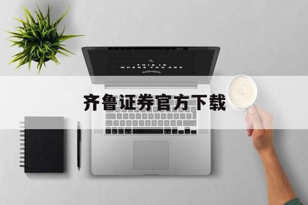 齐鲁证券官方下载(齐鲁证券股票交易系统)