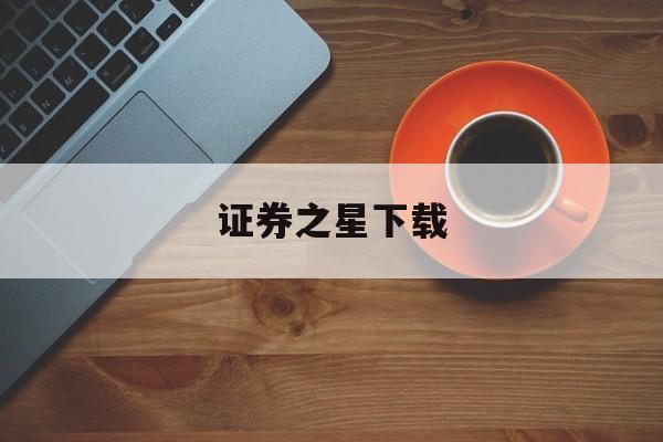 证券之星下载(证券之星app官网下载)