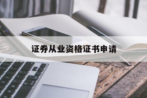 证券从业资格证书申请(申请证券从业资格证书需要多长时间)